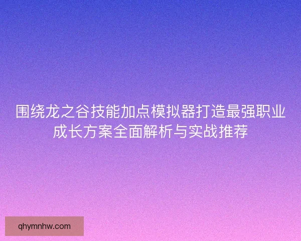 围绕龙之谷技能加点模拟器打造最强职业成长方案全面解析与实战推荐