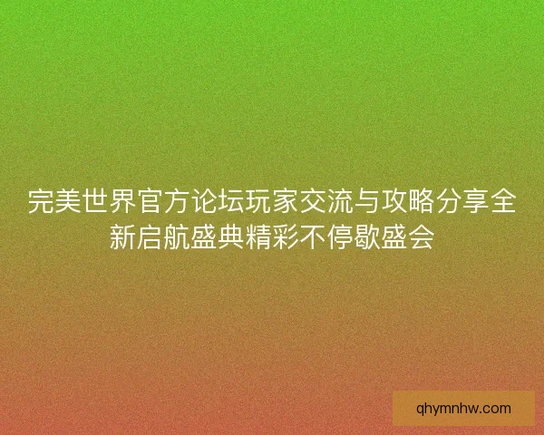 完美世界官方论坛玩家交流与攻略分享全新启航盛典精彩不停歇盛会