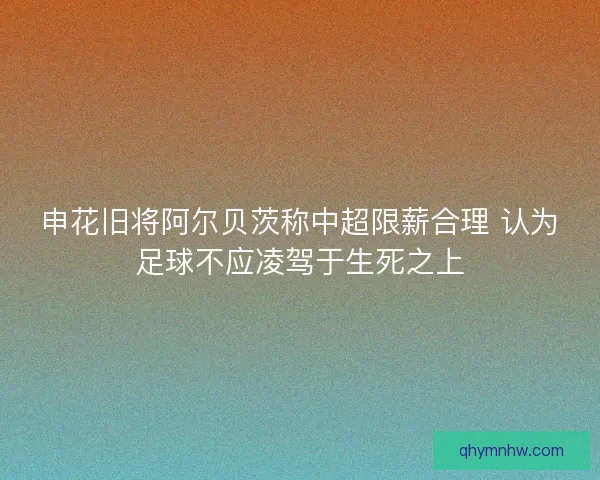 申花旧将阿尔贝茨称中超限薪合理 认为足球不应凌驾于生死之上