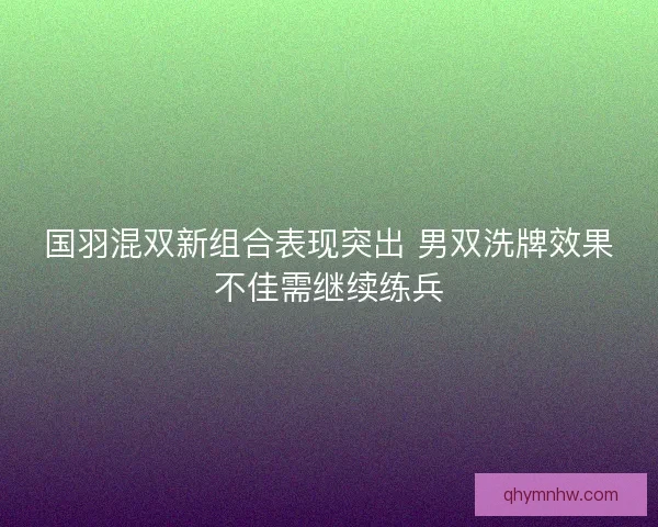 国羽混双新组合表现突出 男双洗牌效果不佳需继续练兵