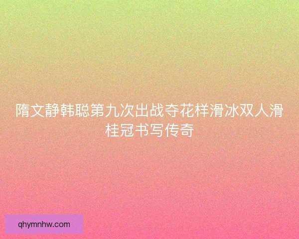 隋文静韩聪第九次出战夺花样滑冰双人滑桂冠书写传奇
