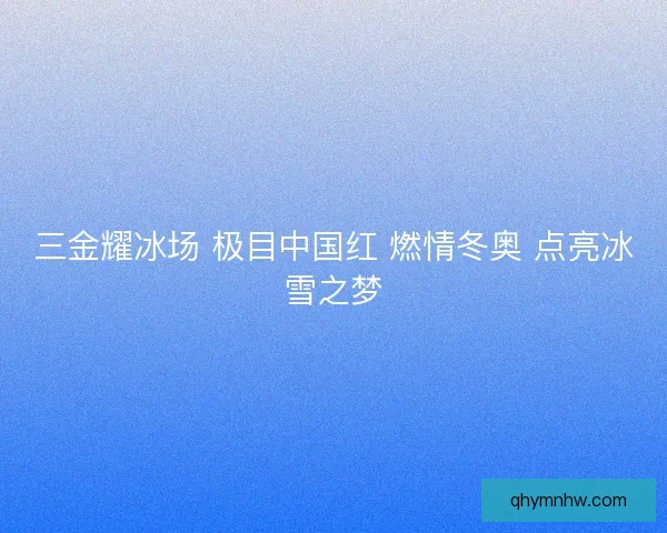 三金耀冰场 极目中国红 燃情冬奥 点亮冰雪之梦 三金耀冰场 极目中国红 燃情冬奥 点亮冰雪之梦
