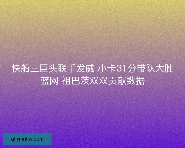 快船三巨头联手发威 小卡31分带队大胜篮网 祖巴茨双双贡献数据