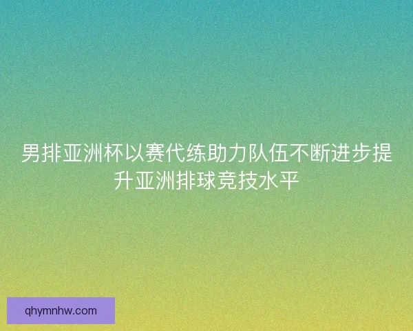 男排亚洲杯以赛代练助力队伍不断进步提升亚洲排球竞技水平