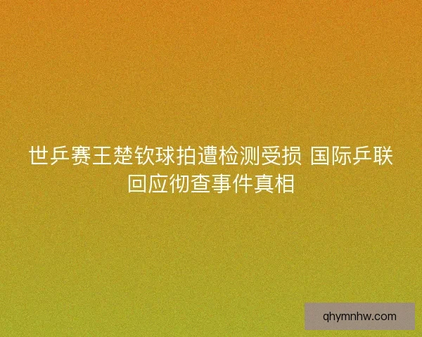 世乒赛王楚钦球拍遭检测受损 国际乒联回应彻查事件真相 世乒赛王楚钦球拍遭检测受损 国际乒联回应彻查事件真相