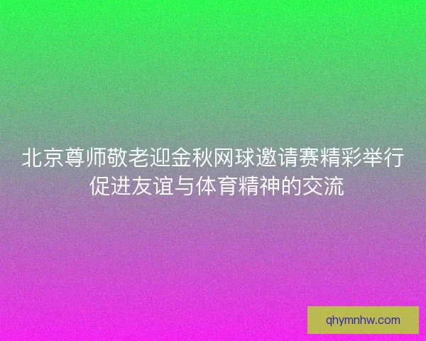 北京尊师敬老迎金秋网球邀请赛精彩举行 促进友谊与体育精神的交流