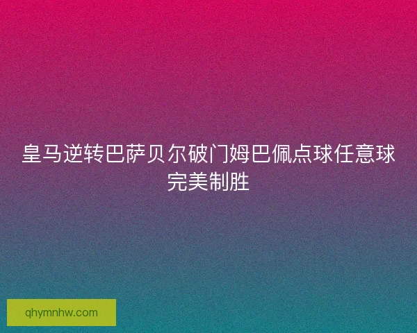 皇马逆转巴萨贝尔破门姆巴佩点球任意球完美制胜
