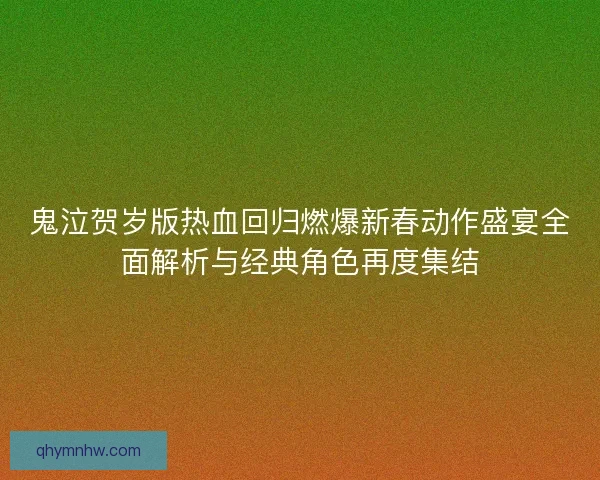 鬼泣贺岁版热血回归燃爆新春动作盛宴全面解析与经典角色再度集结 鬼泣贺岁版热血回归燃爆新春动作盛宴全面解析与经典角色再度集结
