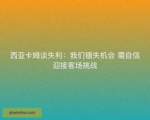 西亚卡姆谈失利：我们错失机会 需自信迎接客场挑战