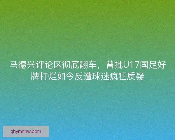 马德兴评论区彻底翻车，曾批U17国足好牌打烂如今反遭球迷疯狂质疑
